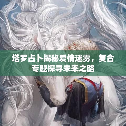 塔罗占卜揭秘爱情迷雾，复合专题探寻未来之路