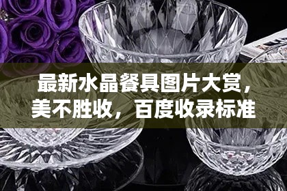 最新水晶餐具图片大赏，美不胜收，百度收录标准标题