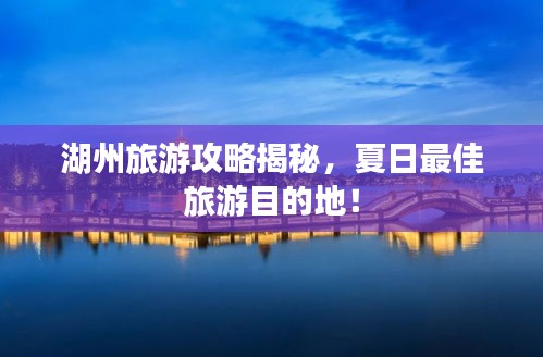 湖州旅游攻略揭秘，夏日最佳旅游目的地！