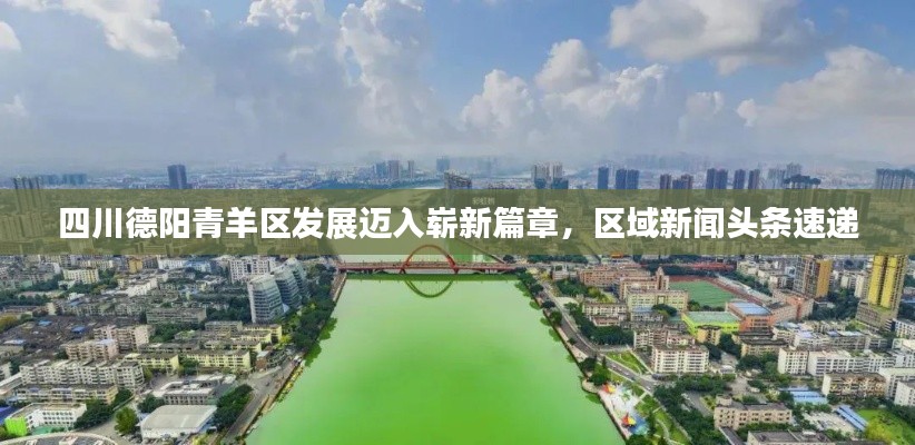 四川德阳青羊区发展迈入崭新篇章，区域新闻头条速递