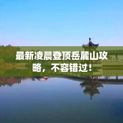 最新凌晨登顶岳麓山攻略，不容错过！
